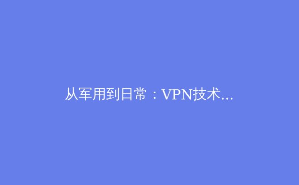 从军用到日常：VPN技术的演进与未来趋势