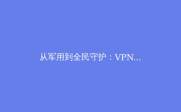 从军用到全民守护：VPN技术演进的隐秘之路