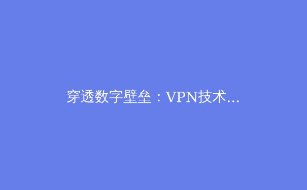 穿透数字壁垒：VPN技术从企业专线到大众隐私盾牌的演进史 - 2