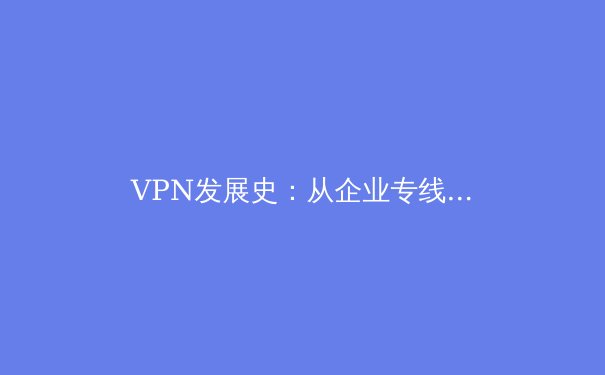 VPN发展史：从企业专线到隐私盾牌的蜕变 - 4