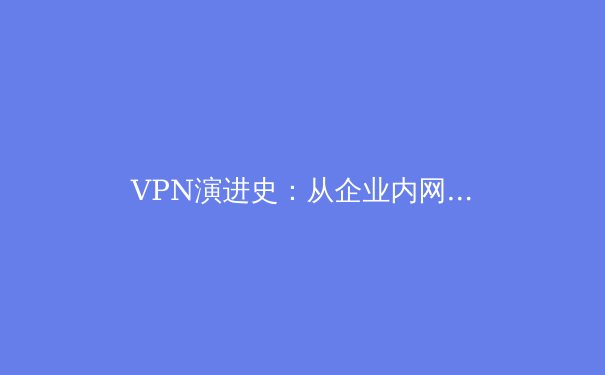 VPN演进史：从企业内网到全球隐私守护者的蜕变 - 3