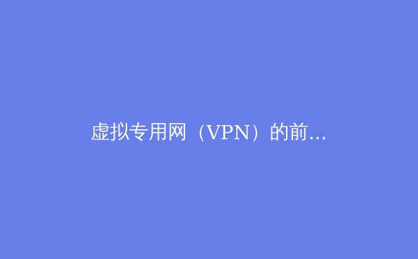 虚拟专用网（VPN）的前世今生：一部技术与安全的进化史