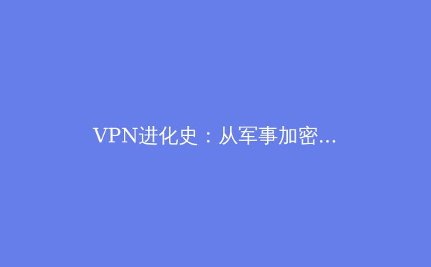 VPN进化史：从军事加密到全球隐私盾牌的演变 - 2