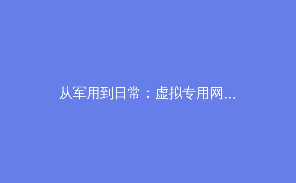 从军用到日常：虚拟专用网的演进之路与未来展望 - 4